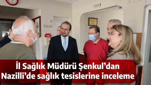 İl Sağlık M&uuml;d&uuml;r&uuml; Şenkul&rsquo;dan Nazilli&rsquo;de sağlık tesislerine inceleme