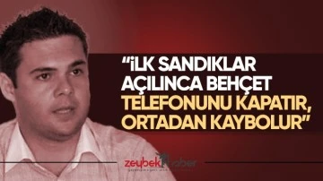 &ldquo;İlk sandıklar a&ccedil;ılınca Beh&ccedil;et telefonunu kapatır, ortadan kaybolur&rdquo;