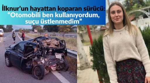 İlknur'un hayattan koparan s&uuml;r&uuml;c&uuml;: &ldquo;Otomobili ben kullanıyordum, su&ccedil;u &uuml;stlenmedim&rdquo;