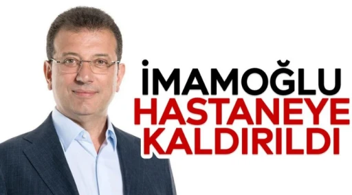 İmamoğlu hastaneye kaldırıldı