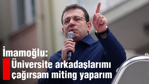 İmamoğlu: &Uuml;niversite arkadaşlarımı &ccedil;ağırsam miting yaparım