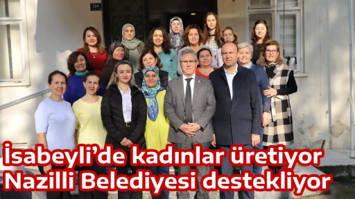 İsabeyli&rsquo;de kadınlar &uuml;retiyor Nazilli Belediyesi destekliyor