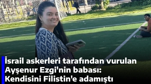 İsrail askerleri tarafından vurulan Ayşenur Ezgi'nin babası: Kendisini Filistin'e adamıştı
