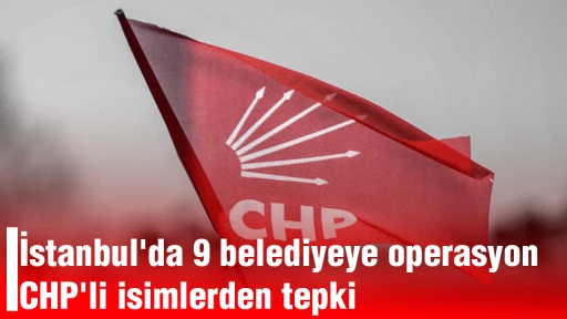 İstanbul'da 9 belediyeye operasyon: CHP'li isimlerden tepki