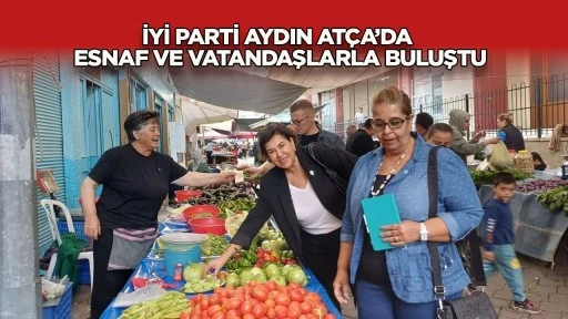İYİ Parti Aydın At&ccedil;a&rsquo;da esnaf ve vatandaşlarla buluştu