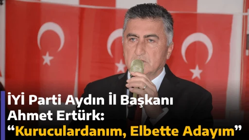 İYİ Parti Aydın İl Başkanı Ahmet Ert&uuml;rk: &ldquo;Kuruculardanım, Elbette Adayım&rdquo;