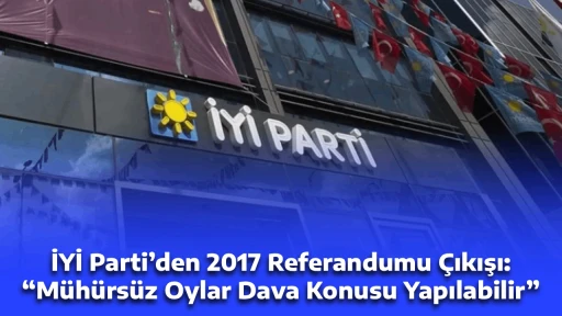 İYİ Parti&rsquo;den 2017 Referandumu &Ccedil;ıkışı: &ldquo;M&uuml;h&uuml;rs&uuml;z Oylar Dava Konusu Yapılabilir&rdquo;