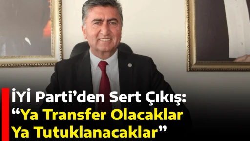 İYİ Parti&rsquo;den Sert &Ccedil;ıkış: &ldquo;Ya Transfer Olacaklar Ya Tutuklanacaklar&rdquo;