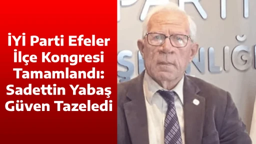 İYİ Parti Efeler İl&ccedil;e Kongresi Tamamlandı: Sadettin Yabaş G&uuml;ven Tazeledi
