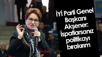 İYİ Parti Genel Başkanı Akşener: &ldquo;İspatlarsanız politikayı bırakırım&rdquo;