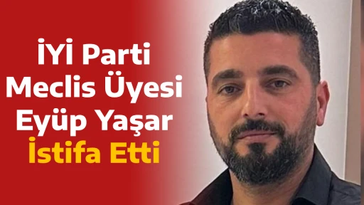 İYİ Parti Meclis &Uuml;yesi Ey&uuml;p Yaşar İstifa Etti