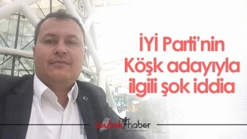 İYİ Parti&rsquo;nin K&ouml;şk adayıyla ilgili şok iddia