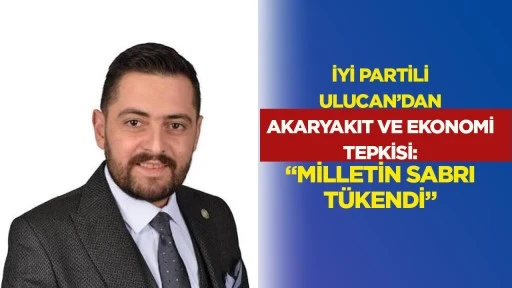 İYİ Partili Ulucan&rsquo;dan Akaryakıt ve Ekonomi Tepkisi: &ldquo;Milletin Sabri T&uuml;kendi&rdquo;