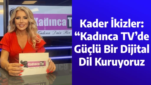 Kader İkizler: &ldquo;Kadınca TV&rsquo;de G&uuml;&ccedil;l&uuml; Bir Dijital Dil Kuruyoruz