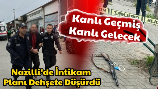  Kanlı Ge&ccedil;miş, Kanlı Gelecek: Nazilli&rsquo;de İntikam Planı Dehşete D&uuml;ş&uuml;rd&uuml;