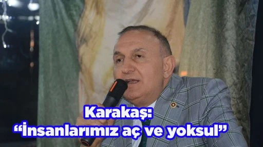 Karakaş: &ldquo;İnsanlarımız a&ccedil; ve yoksul&rdquo;