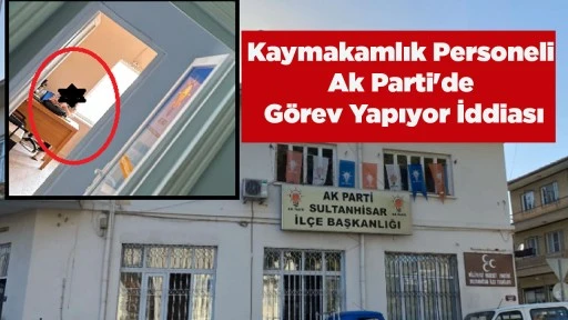 Kaymakamlık Personeli Ak Parti'de G&ouml;rev Yapıyor İddiası