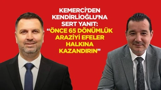 Kemerci&rsquo;den Kendirlioğlu&rsquo;na sert yanıt: &ldquo;&Ouml;nce 65 d&ouml;n&uuml;ml&uuml;k araziyi Efeler halkına kazandırın&rdquo;