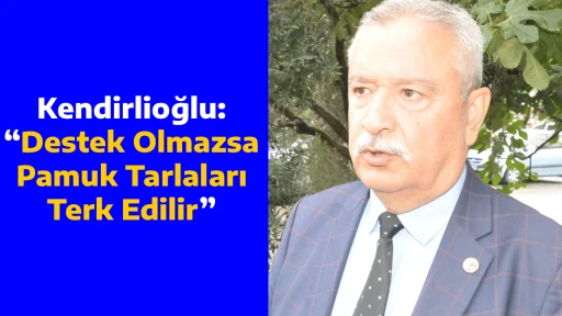 Kendirlioğlu: &ldquo;Destek Olmazsa Pamuk Tarlaları Terk Edilir&rdquo;