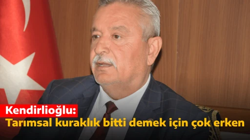 Kendirlioğlu: Tarımsal kuraklık bitti demek i&ccedil;in &ccedil;ok erken