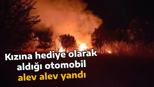 Kızına hediye olarak aldığı otomobil alev alev yandı