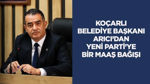 Ko&ccedil;arlı Belediye Başkanı Arıcı&rsquo;dan Yeni Parti&rsquo;ye bir maaş bağışı