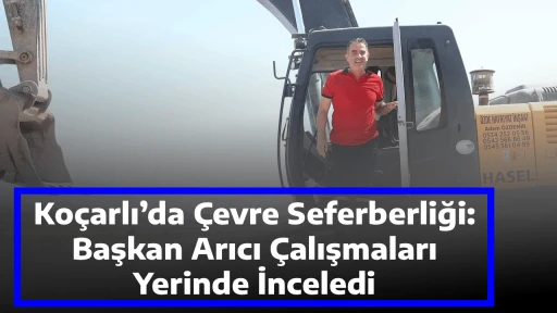 Ko&ccedil;arlı&rsquo;da &Ccedil;evre Seferberliği: Başkan Arıcı &Ccedil;alışmaları Yerinde İnceledi