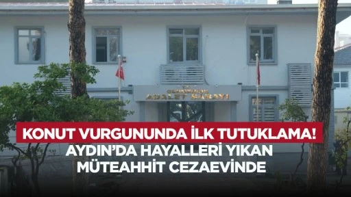 Konut vurgununda ilk tutuklama! Aydın'da hayalleri yıkan m&uuml;teahhit cezaevinde