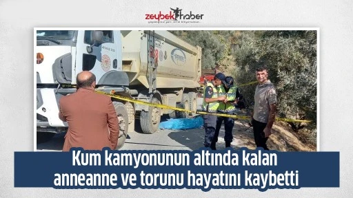 Kum kamyonunun altında kalan anneanne ve torunu hayatını kaybetti