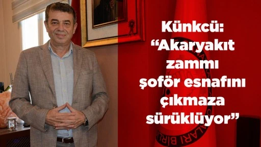 K&uuml;nkc&uuml;: &ldquo;Akaryakıt zammı şof&ouml;r esnafını &ccedil;ıkmaza s&uuml;r&uuml;kl&uuml;yor&rdquo;