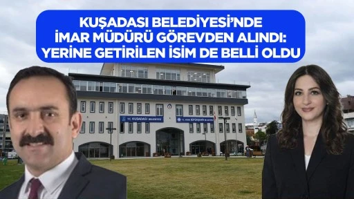 Kuşadası Belediyesi&rsquo;nde İmar M&uuml;d&uuml;r g&ouml;revden alındı: Yerine getirilen isim de belli oldu