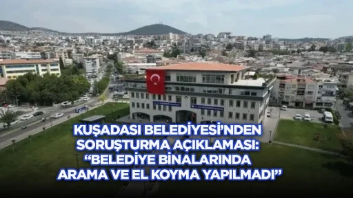 Kuşadası Belediyesi&rsquo;nden soruşturma a&ccedil;ıklaması: &ldquo;Belediye binalarında arama ve el koyma yapılmadı&rdquo;