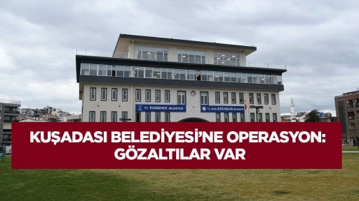 Kuşadası Belediyesi&rsquo;ne operasyon G&ouml;zaltılar var