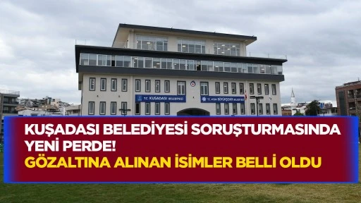 Kuşadası Belediyesi soruşturmasında yeni perde! G&ouml;zaltına alınan isimler belli oldu