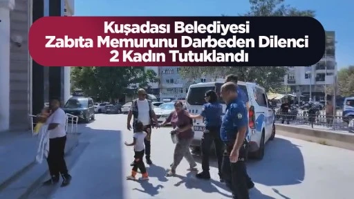 Kuşadası Belediyesi Zabıta Memurunu Darbeden Dilenci 2 Kadın Tutuklandı