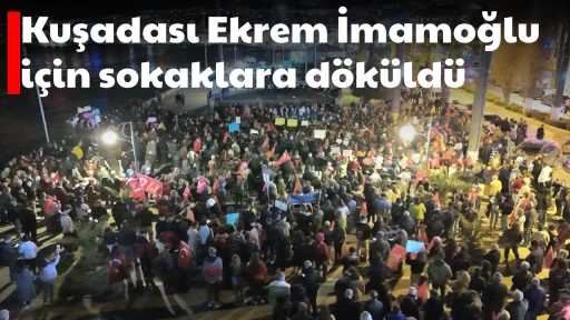 Kuşadası Ekrem İmamoğlu i&ccedil;in sokaklara d&ouml;k&uuml;ld&uuml;