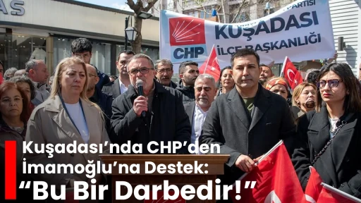Kuşadası&rsquo;nda CHP&rsquo;den İmamoğlu&rsquo;na Destek: &ldquo;Bu Bir Darbedir!&rdquo;