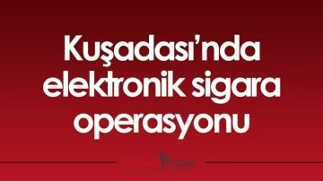 Kuşadası&rsquo;nda elektronik sigara operasyonu