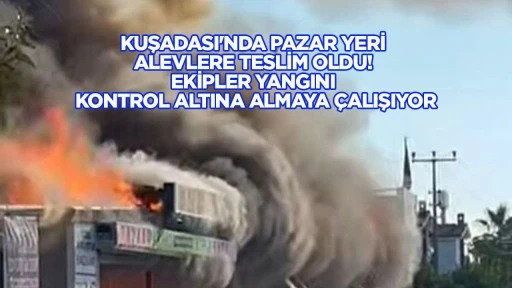 Kuşadası'nda pazar yeri alevlerin esiri oldu! Ekipler yangını kontrol altına almaya &ccedil;alışıyor