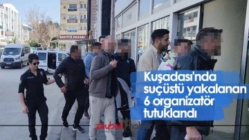 Kuşadası'nda su&ccedil;&uuml;st&uuml; yakalanan 6 organizat&ouml;r tutuklandı