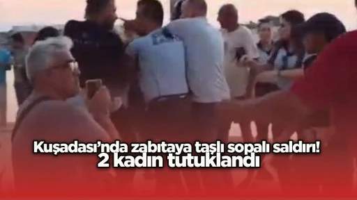 Kuşadası&rsquo;nda zabıtaya taşlı sopalı saldırı! 2 kadın tutuklandı