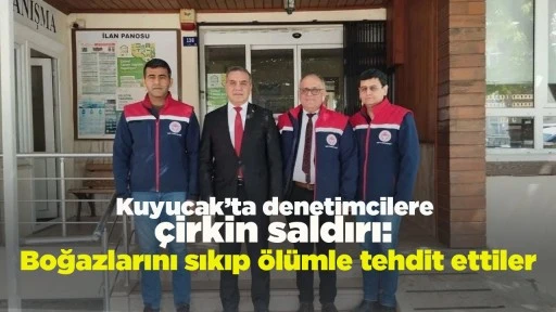 Kuyucak&rsquo;ta denetimcilere &ccedil;irkin saldırı: Boğazlarını sıkıp &ouml;l&uuml;mle tehdit ettiler
