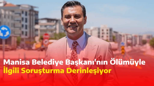 Manisa Belediye Başkanı'nın &Ouml;l&uuml;m&uuml;yle İlgili Soruşturma Derinleşiyor