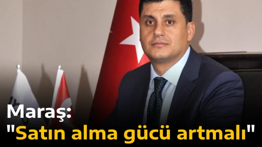 Maraş: "Satın alma g&uuml;c&uuml; artmalı"