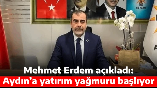 Mehmet Erdem a&ccedil;ıkladı: Aydın&rsquo;a yatırım yağmuru başlıyor