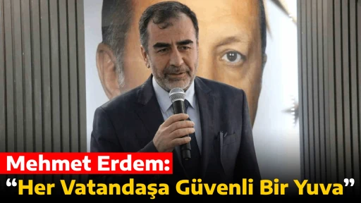Mehmet Erdem:  &ldquo;Her Vatandaşa G&uuml;venli Bir Yuva&rdquo;