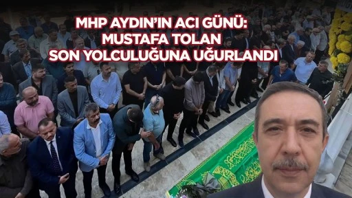 MHP Aydın&rsquo;ın acı g&uuml;n&uuml;: Mustafa Tolan son yolculuğuna uğurlandı