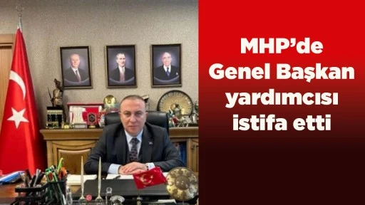 MHP&rsquo;de Genel Başkan yardımcısı istifa etti