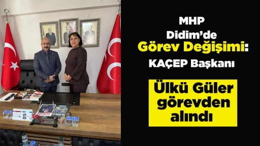 MHP Didim&rsquo;de G&ouml;rev Değişimi: KA&Ccedil;EP Başkanı &Uuml;lk&uuml; G&uuml;ler g&ouml;revden alındı