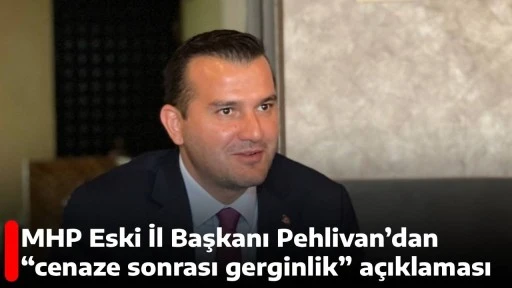 MHP Eski İl Başkanı Pehlivan&rsquo;dan &ldquo;cenaze sonrası gerginlik&rdquo; a&ccedil;ıklaması